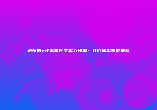 赣州市e光美容医生实力榜单：八位顶尖专家推荐