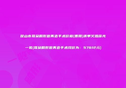 昆山市耳朵畸形做再造手术价格(费用)清单火热曝光一览(耳朵畸形做再造手术均价为：57612元)