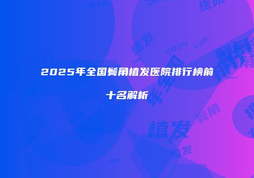 2025年全国鬓角植发医院排行榜前十名解析