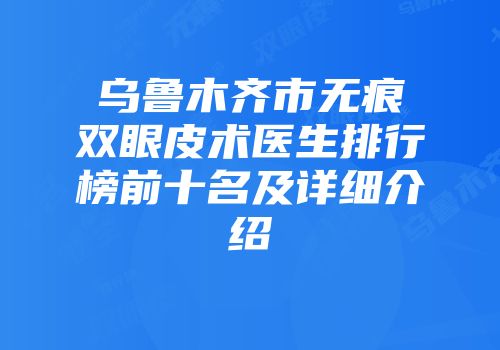 乌鲁木齐市无痕双眼皮术医生排行榜前十名及详细介绍