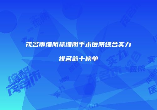 茂名市缩阴球缩阴手术医院综合实力排名前十榜单