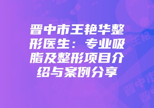 晋中市王艳华整形医生：专业吸脂及整形项目介绍与案例分享