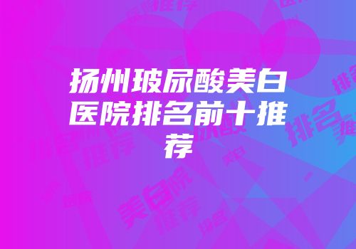扬州玻尿酸美白医院排名前十推荐