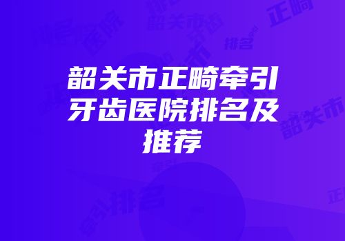 韶关市正畸牵引牙齿医院排名及推荐