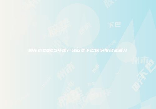 柳州市2025年国产硅胶垫下巴医院排名及简介