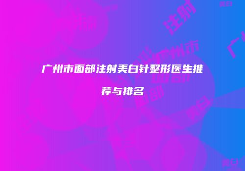 广州市面部注射美白针整形医生推荐与排名