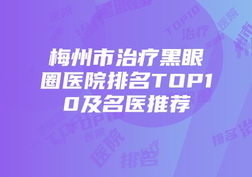 梅州市治疗黑眼圈医院排名TOP10及名医推荐