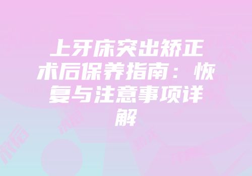 上牙床突出矫正术后保养指南：恢复与注意事项详解