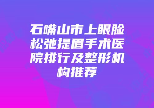 石嘴山市上眼脸松弛提眉手术医院排行及整形机构推荐