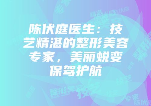 陈伏庭医生：技艺精湛的整形美容专家，美丽蜕变保驾护航