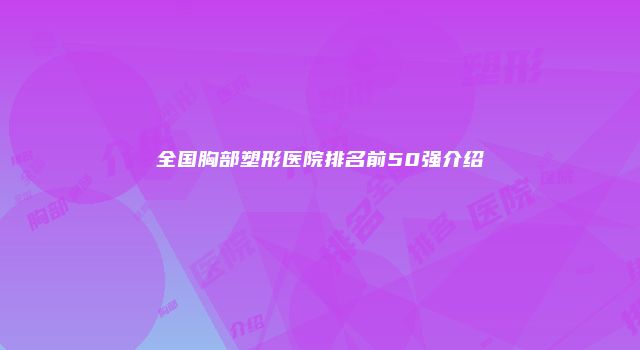 全国胸部塑形医院排名前50强介绍