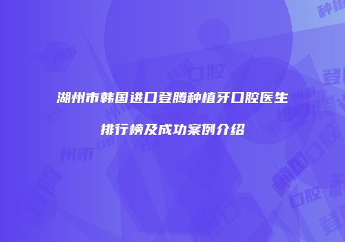 湖州市韩国进口登腾种植牙口腔医生排行榜及成功案例介绍