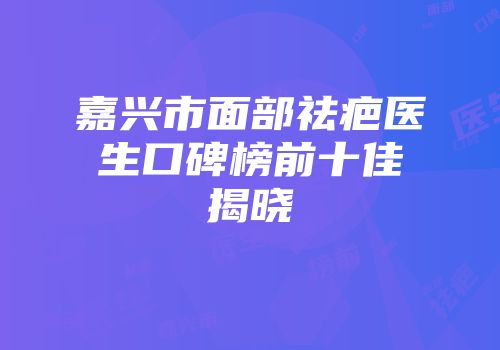 嘉兴市面部祛疤医生口碑榜前十佳揭晓