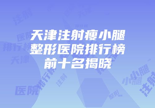 天津注射瘦小腿整形医院排行榜前十名揭晓
