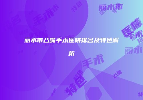 丽水市凸嘴手术医院排名及特色解析