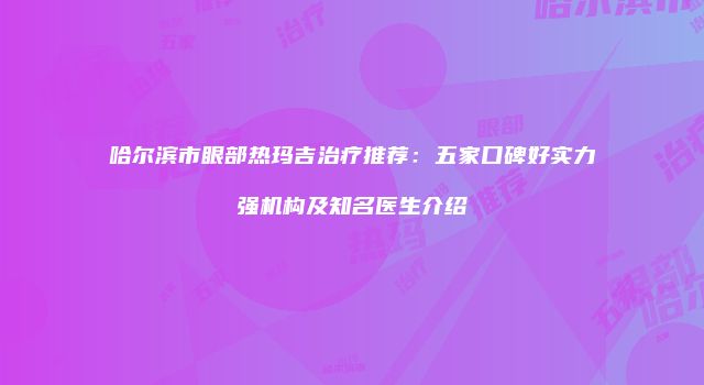 哈尔滨市眼部热玛吉治疗推荐：五家口碑好实力强机构及知名医生介绍