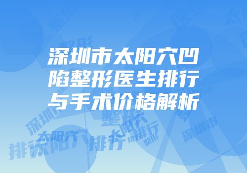深圳市太阳穴凹陷整形医生排行与手术价格解析