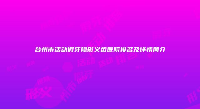 台州市活动假牙隐形义齿医院排名及详情简介