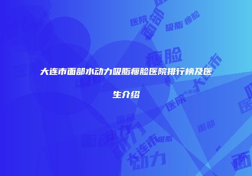 大连市面部水动力吸脂瘦脸医院排行榜及医生介绍
