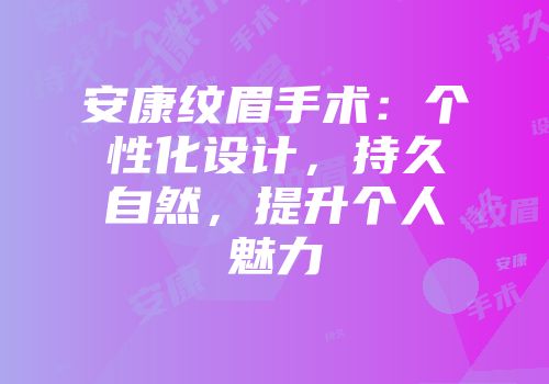 安康纹眉手术：个性化设计，持久自然，提升个人魅力