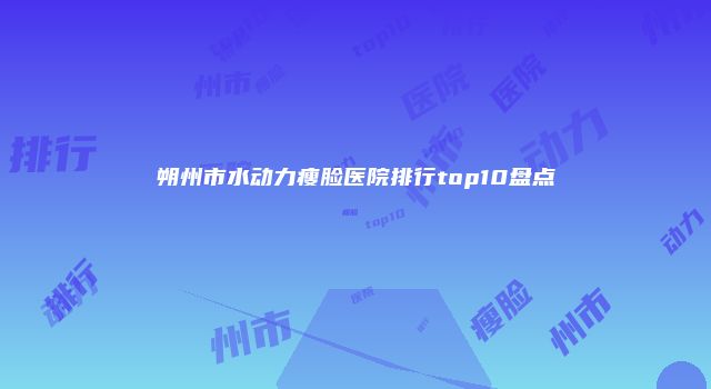 朔州市水动力瘦脸医院排行top10盘点