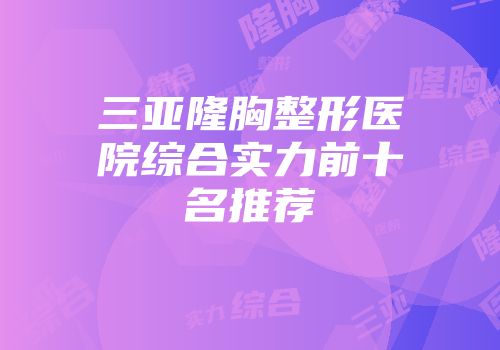 三亚隆胸整形医院综合实力前十名推荐