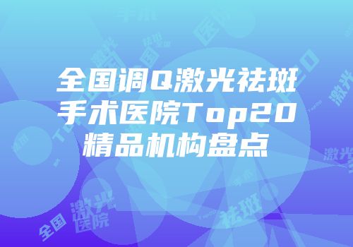 全国调Q激光祛斑手术医院Top20精品机构盘点