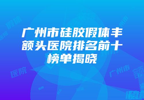广州市硅胶假体丰额头医院排名前十榜单揭晓