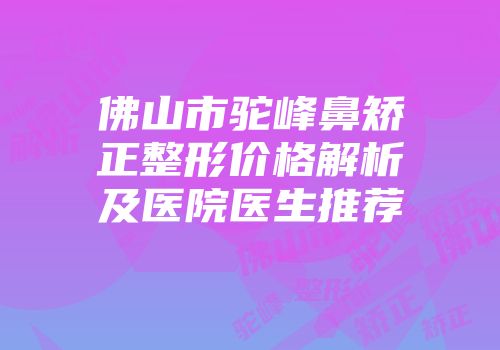 佛山市驼峰鼻矫正整形价格解析及医院医生推荐