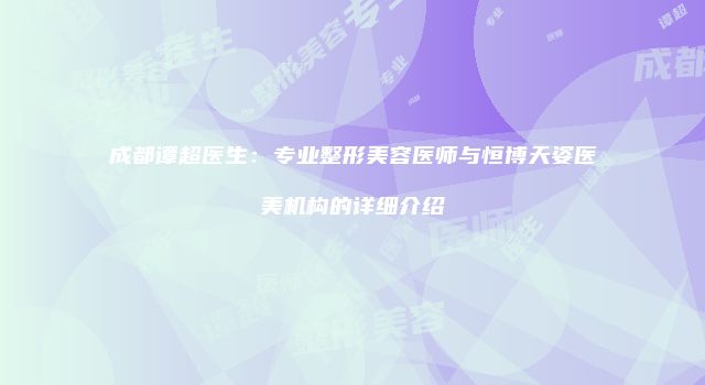 成都谭超医生:专业整形美容医师与恒博天姿医美机构的详细介绍