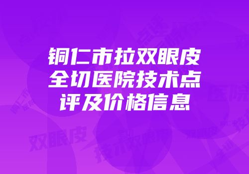 铜仁市拉双眼皮全切医院技术点评及价格信息