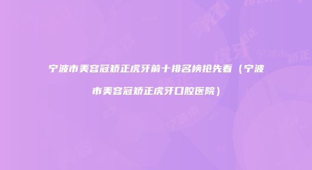 宁波市美容冠矫正虎牙前十排名榜抢先看（宁波市美容冠矫正虎牙口腔医院）