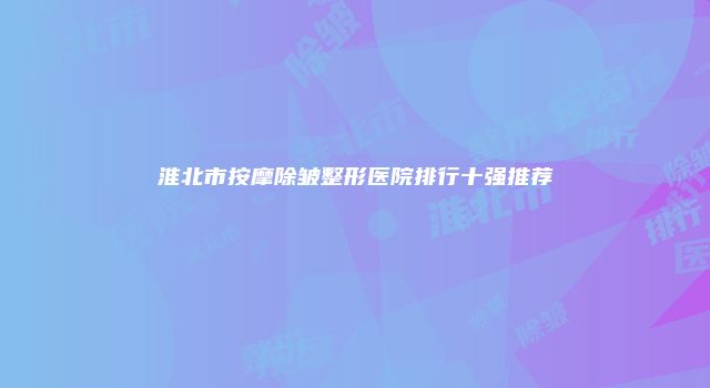 淮北市按摩除皱整形医院排行十强推荐