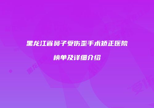 黑龙江省鼻子受伤歪手术矫正医院榜单及详细介绍