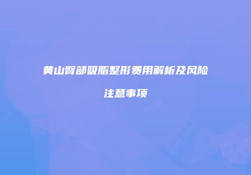 黄山臀部吸脂整形费用解析及风险注意事项