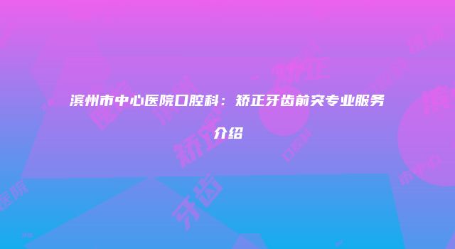 滨州市中心医院口腔科：矫正牙齿前突专业服务介绍
