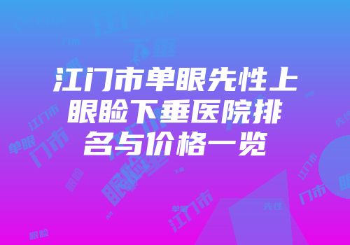 江门市单眼先性上眼睑下垂医院排名与价格一览