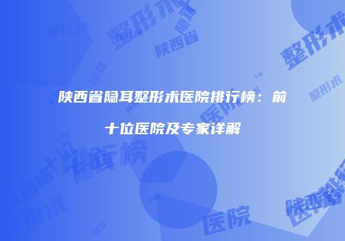 陕西省隐耳整形术医院排行榜：前十位医院及专家详解