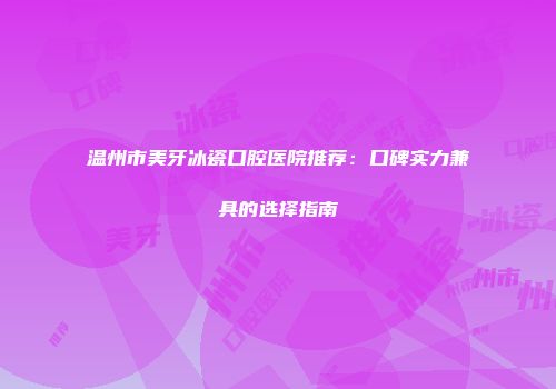 温州市美牙冰瓷口腔医院推荐：口碑实力兼具的选择指南