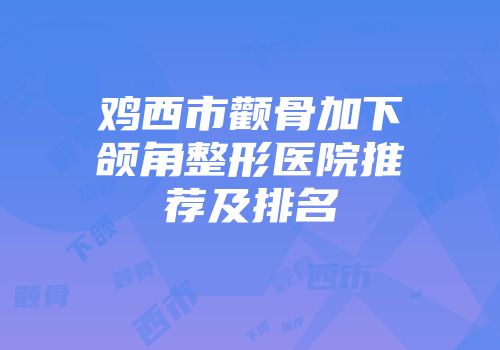 鸡西市颧骨加下颌角整形医院推荐及排名