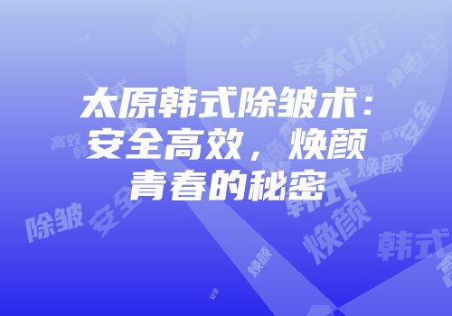 太原韩式除皱术：安全高效，焕颜青春的秘密