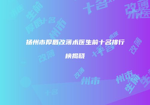 扬州市厚唇改薄术医生前十名排行榜揭晓