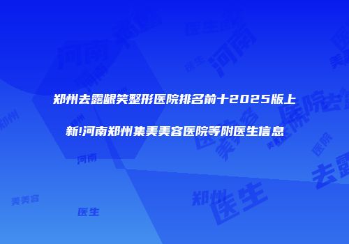 郑州去露龈笑整形医院排名前十2025版上新!河南郑州集美美容医院等附医生信息