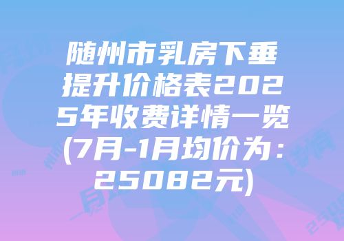 随州市乳房下垂提升价格表2025年收费详情一览(7月-1月均价为：25082元)