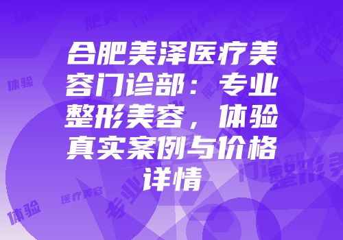 合肥美泽医疗美容门诊部：专业整形美容，体验真实案例与价格详情