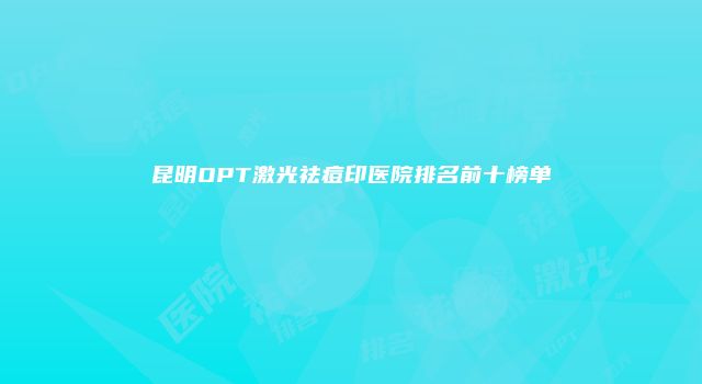 昆明OPT激光祛痘印医院排名前十榜单
