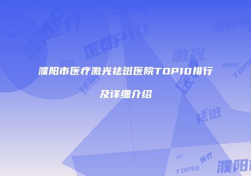 濮阳市医疗激光祛斑医院TOP10排行及详细介绍