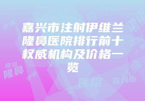 嘉兴市注射伊维兰隆鼻医院排行前十权威机构及价格一览