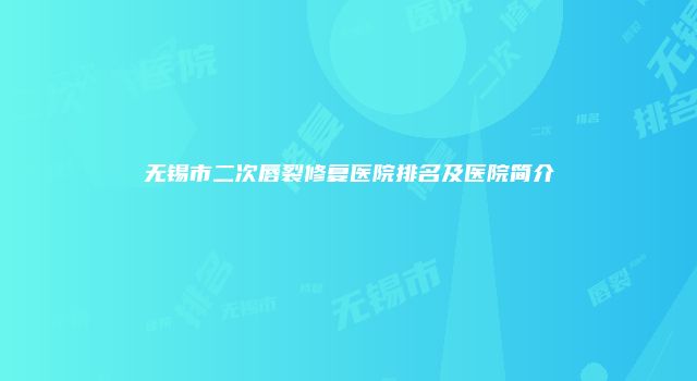 无锡市二次唇裂修复医院排名及医院简介
