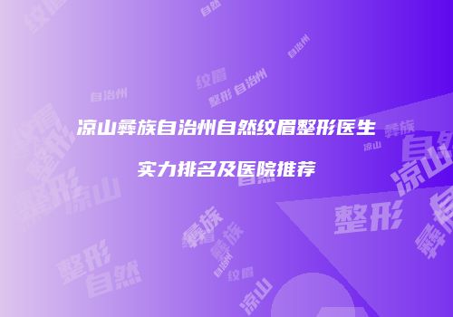 凉山彝族自治州自然纹眉整形医生实力排名及医院推荐